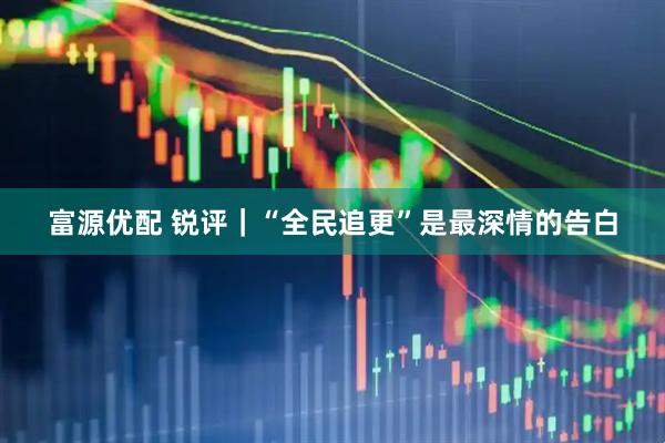 富源优配 锐评｜“全民追更”是最深情的告白