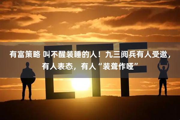 有富策略 叫不醒装睡的人！九三阅兵有人受邀，有人表态，有人“装聋作哑”
