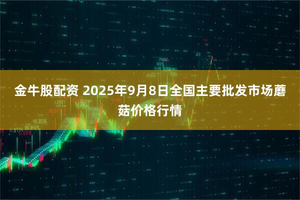 金牛股配资 2025年9月8日全国主要批发市场蘑菇价格行情