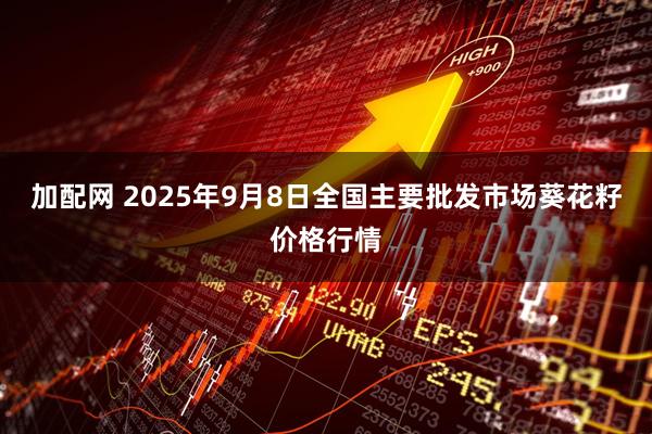加配网 2025年9月8日全国主要批发市场葵花籽价格行情