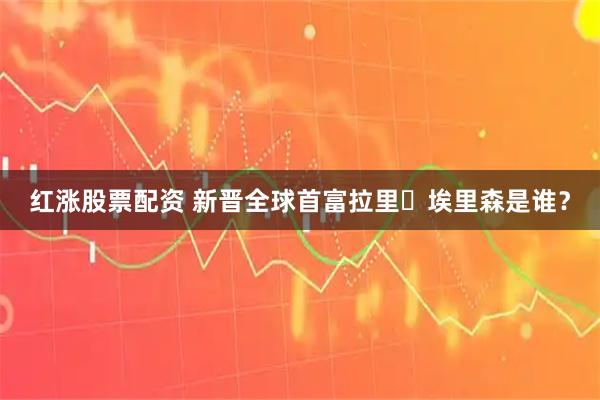 红涨股票配资 新晋全球首富拉里・埃里森是谁？