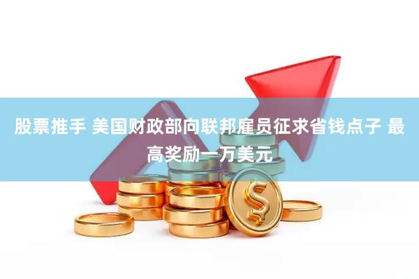 股票推手 美国财政部向联邦雇员征求省钱点子 最高奖励一万美元