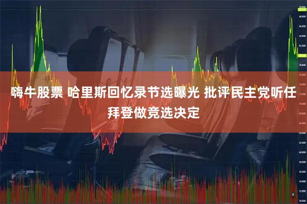 嗨牛股票 哈里斯回忆录节选曝光 批评民主党听任拜登做竞选决定