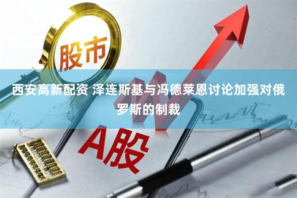 西安高新配资 泽连斯基与冯德莱恩讨论加强对俄罗斯的制裁