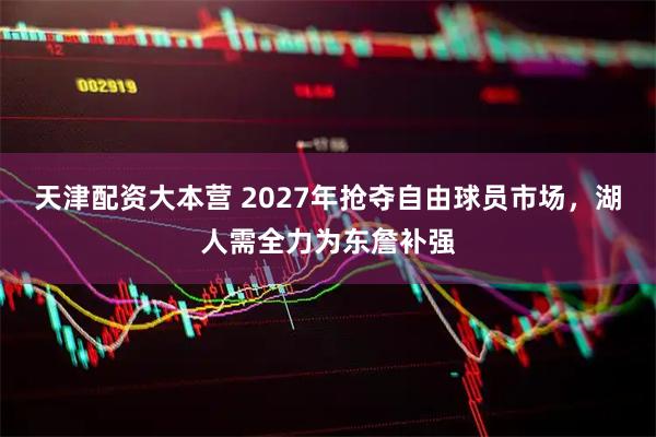 天津配资大本营 2027年抢夺自由球员市场，湖人需全力为东詹补强