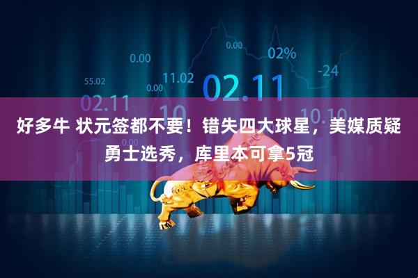 好多牛 状元签都不要！错失四大球星，美媒质疑勇士选秀，库里本可拿5冠