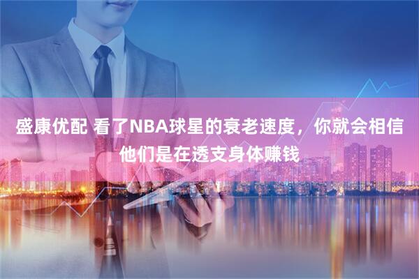 盛康优配 看了NBA球星的衰老速度，你就会相信他们是在透支身体赚钱