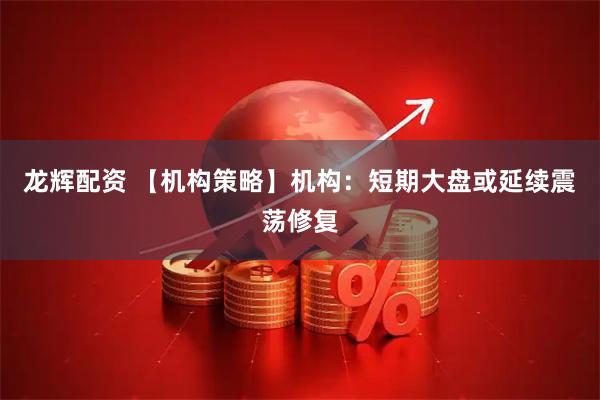 龙辉配资 【机构策略】机构：短期大盘或延续震荡修复