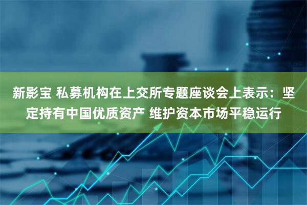 新影宝 私募机构在上交所专题座谈会上表示：坚定持有中国优质资产 维护资本市场平稳运行