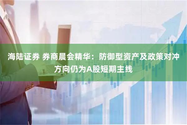 海陆证券 券商晨会精华：防御型资产及政策对冲方向仍为A股短期主线