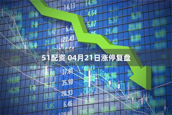 51配资 04月21日涨停复盘