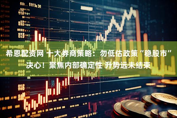 希恩配资网 十大券商策略：勿低估政策“稳股市”决心！聚焦内部确定性 升势远未结束