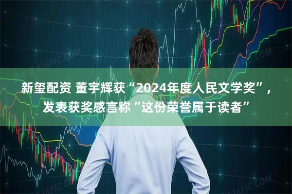 新玺配资 董宇辉获“2024年度人民文学奖”，发表获奖感言称“这份荣誉属于读者”