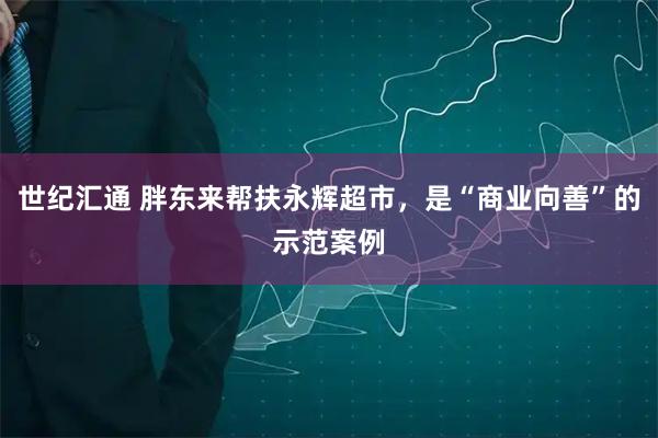 世纪汇通 胖东来帮扶永辉超市，是“商业向善”的示范案例