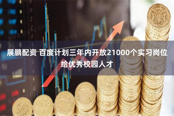 展鵬配资 百度计划三年内开放21000个实习岗位给优秀校园人才
