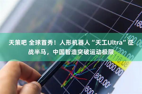 天策吧 全球首秀！人形机器人“天工Ultra”征战半马，中国智造突破运动极限