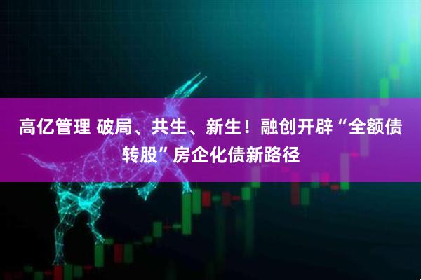 高亿管理 破局、共生、新生！融创开辟“全额债转股”房企化债新路径