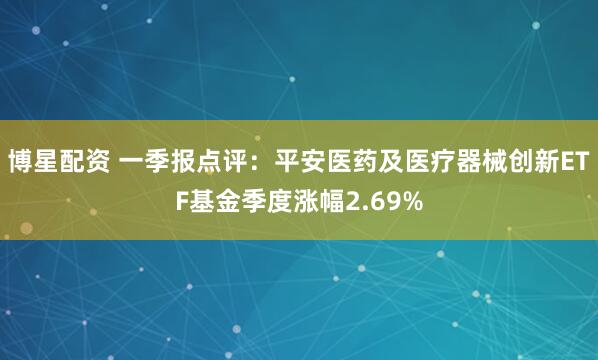 博星配资 一季报点评：平安医药及医疗器械创新ETF基金季度涨幅2.69%