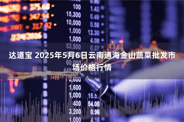 达道宝 2025年5月6日云南通海金山蔬菜批发市场价格行情
