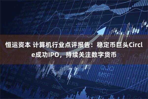恒运资本 计算机行业点评报告：稳定币巨头Circle成功IPO，持续关注数字货币
