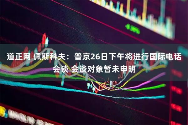 道正网 佩斯科夫：普京26日下午将进行国际电话会谈 会谈对象暂未申明
