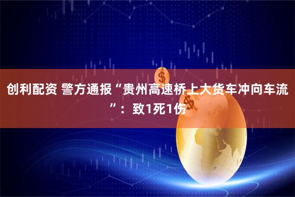 创利配资 警方通报“贵州高速桥上大货车冲向车流”：致1死1伤