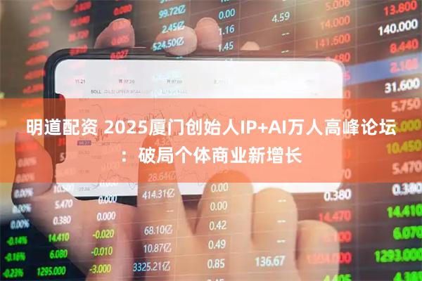 明道配资 2025厦门创始人IP+AI万人高峰论坛：破局个体商业新增长