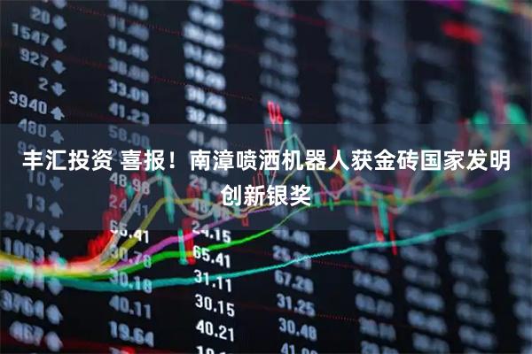 丰汇投资 喜报！南漳喷洒机器人获金砖国家发明创新银奖