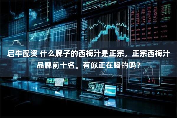 启牛配资 什么牌子的西梅汁是正宗，正宗西梅汁品牌前十名。有你正在喝的吗？