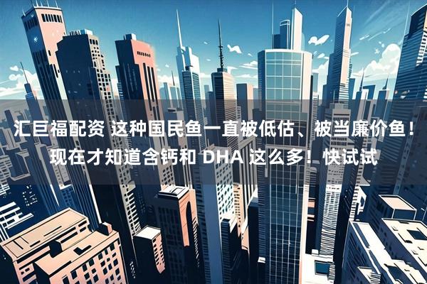 汇巨福配资 这种国民鱼一直被低估、被当廉价鱼！现在才知道含钙和 DHA 这么多！快试试