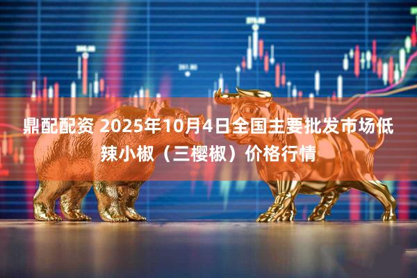 鼎配配资 2025年10月4日全国主要批发市场低辣小椒（三樱椒）价格行情