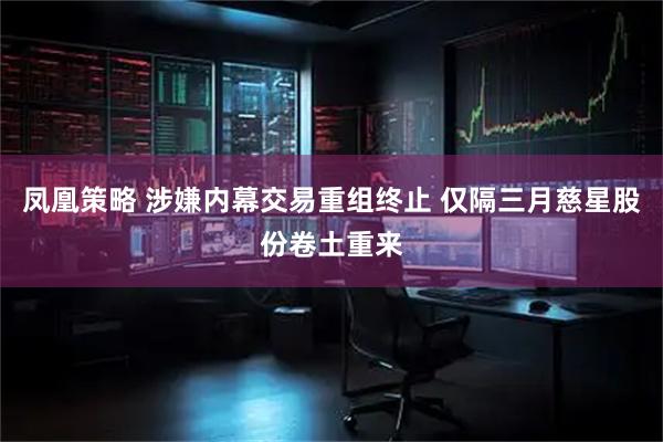 凤凰策略 涉嫌内幕交易重组终止 仅隔三月慈星股份卷土重来