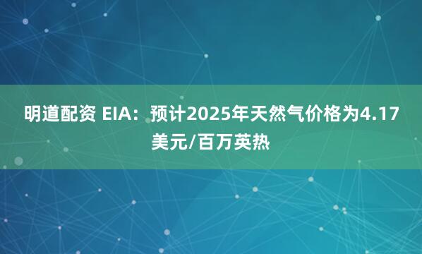 明道配资 EIA:预计2025年天然气价格为4.17美元/百万英热