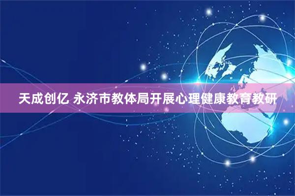 天成创亿 永济市教体局开展心理健康教育教研