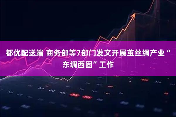 都优配送端 商务部等7部门发文开展茧丝绸产业“东绸西固”工作