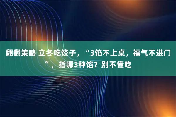 翻翻策略 立冬吃饺子,“3馅不上桌,福气不进门”,指哪3种馅?别不懂吃