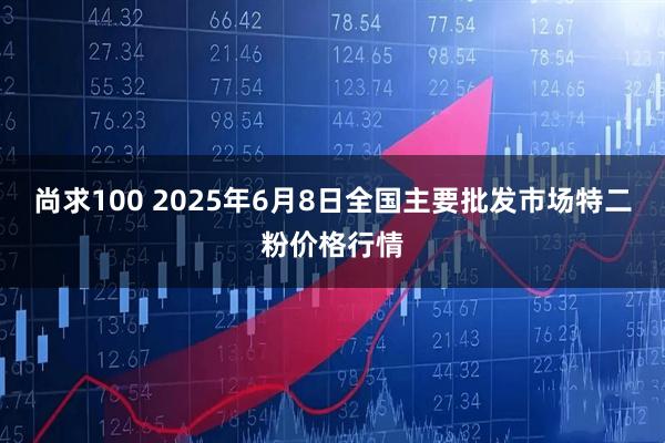 尚求100 2025年6月8日全国主要批发市场特二粉价格行情