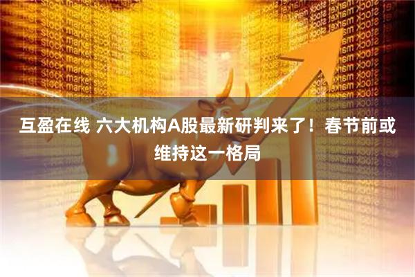 互盈在线 六大机构A股最新研判来了！春节前或维持这一格局