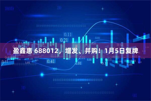 盈鑫惠 688012，增发、并购！1月5日复牌