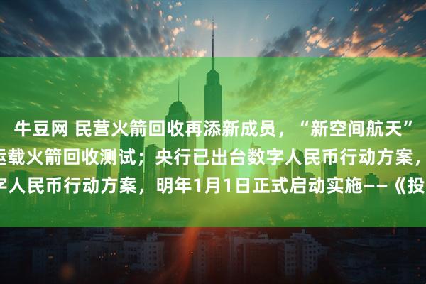牛豆网 民营火箭回收再添新成员，“新空间航天”宣布正式启动赤兔 1号运载火箭回收测试；央行已出台数字人民币行动方案，明年1月1日正式启动实施——《投资早参》