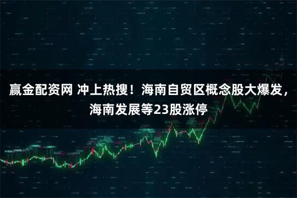 赢金配资网 冲上热搜！海南自贸区概念股大爆发，海南发展等23股涨停