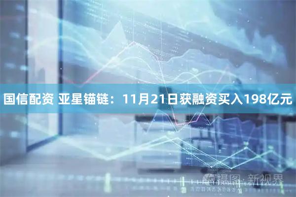 国信配资 亚星锚链：11月21日获融资买入198亿元