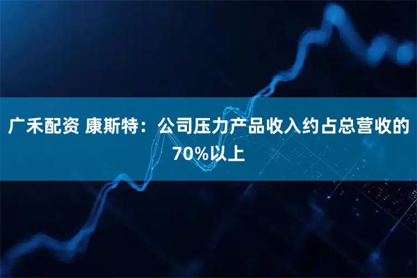 广禾配资 康斯特：公司压力产品收入约占总营收的70%以上