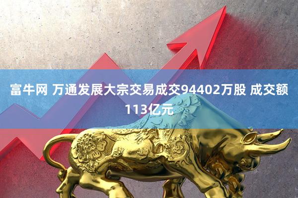 富牛网 万通发展大宗交易成交94402万股 成交额113亿元