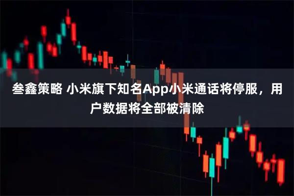 叁鑫策略 小米旗下知名App小米通话将停服,用户数据将全部被清除