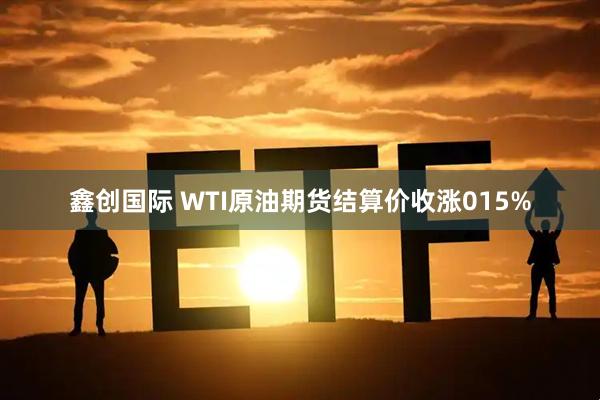 鑫创国际 WTI原油期货结算价收涨015%