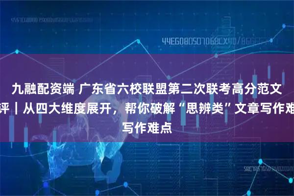 九融配资端 广东省六校联盟第二次联考高分范文点评｜从四大维度展开，帮你破解“思辨类”文章写作难点