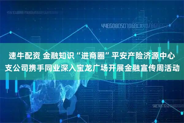速牛配资 金融知识“进商圈”平安产险济源中心支公司携手同业深入宝龙广场开展金融宣传周活动