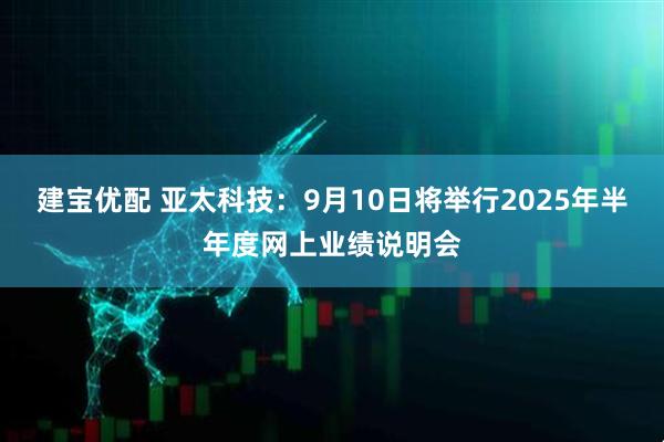建宝优配 亚太科技：9月10日将举行2025年半年度网上业绩说明会