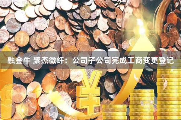 融金牛 聚杰微纤：公司子公司完成工商变更登记